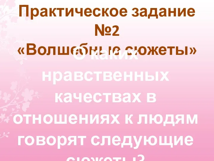 Практическое задание №2 «Волшебные сюжеты» О каких нравственных качествах в отношениях к