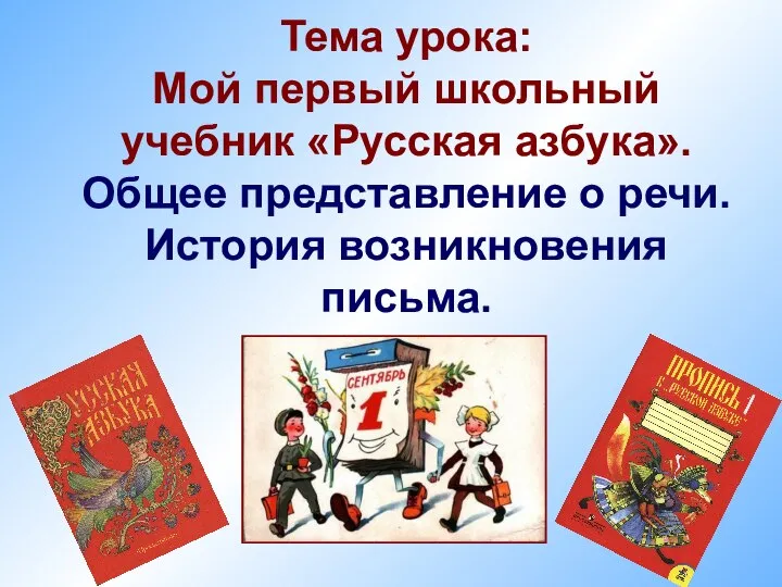 Тема урока: Мой первый школьный учебник «Русская азбука». Общее представление о речи. История возникновения письма.