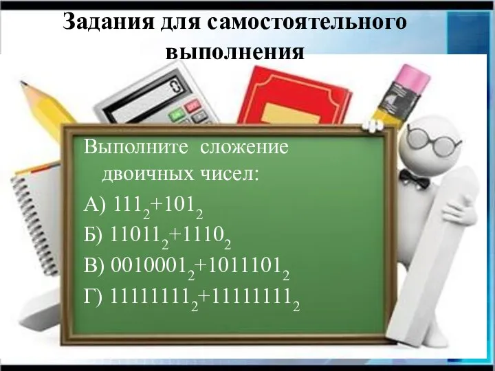 Задания для самостоятельного выполнения Выполните сложение двоичных чисел: А) 1112+1012 Б) 110112+11102 В) 00100012+10111012 Г) 111111112+111111112