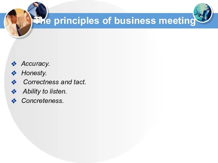 The principles of business meeting Accuracy. Honesty. Correctness and tact. Ability to listen. Concreteness.