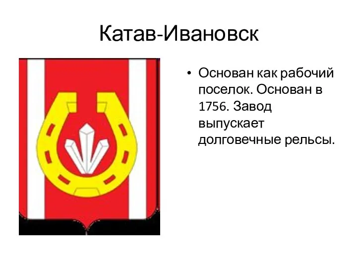 Катав-Ивановск Основан как рабочий поселок. Основан в 1756. Завод выпускает долговечные рельсы.