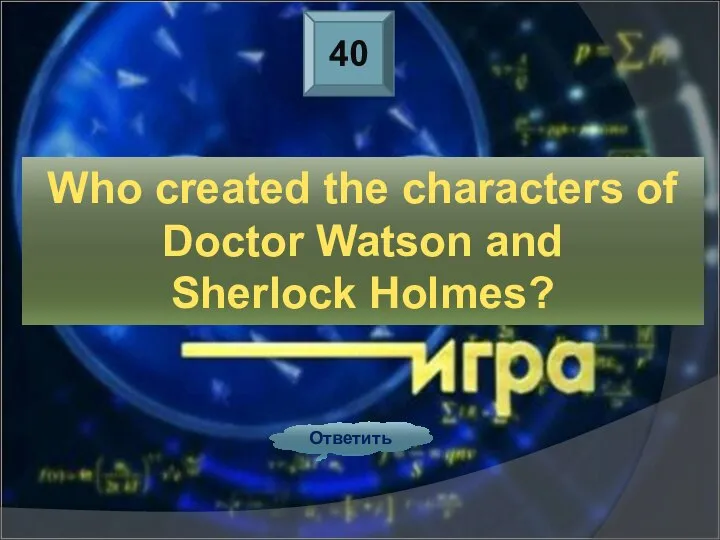 40 Ответить Who created the characters of Doctor Watson and Sherlock Holmes?