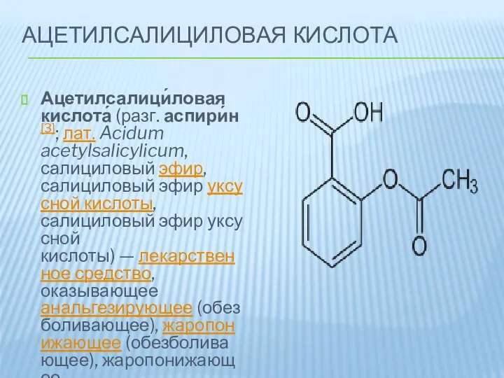 АЦЕТИЛСАЛИЦИЛОВАЯ КИСЛОТА Ацетилсалици́ловая кислота́ (разг. аспири́н[3]; лат. Acidum acetylsalicylicum, салициловый эфир, салициловый