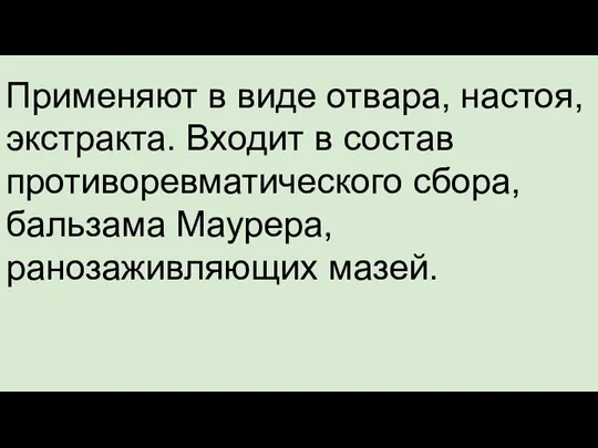 Применяют в виде отвара, настоя, экстракта. Входит в состав противоревматического сбора, бальзама Маурера, ранозаживляющих мазей.