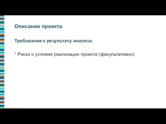 Требования к результату анализа: * Риски и условия реализации проекта (факультативно): Описание проекта