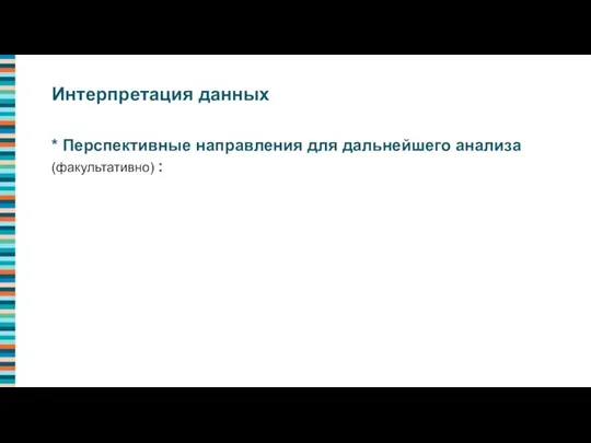 * Перспективные направления для дальнейшего анализа (факультативно) : Интерпретация данных