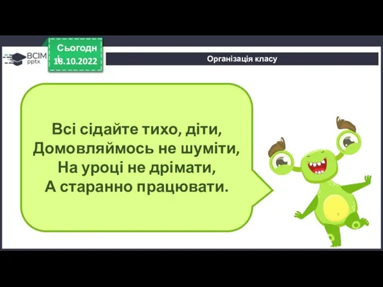 Організація класу 18.10.2022 Сьогодні Всі сідайте тихо, діти, Домовляймось не шуміти, На