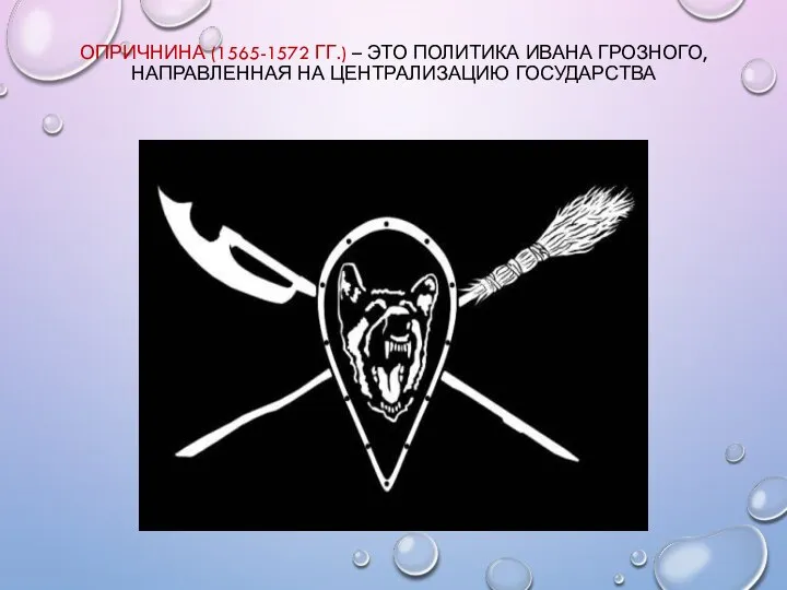 ОПРИЧНИНА (1565-1572 ГГ.) – ЭТО ПОЛИТИКА ИВАНА ГРОЗНОГО, НАПРАВЛЕННАЯ НА ЦЕНТРАЛИЗАЦИЮ ГОСУДАРСТВА