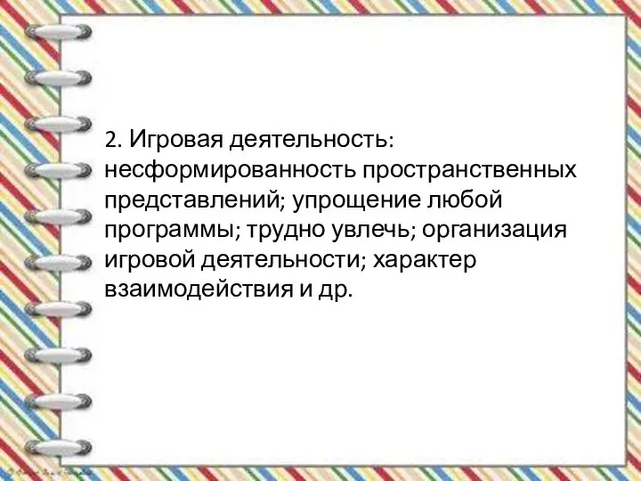 2. Игровая деятельность: несформированность пространственных представлений; упрощение любой программы; трудно увлечь; организация