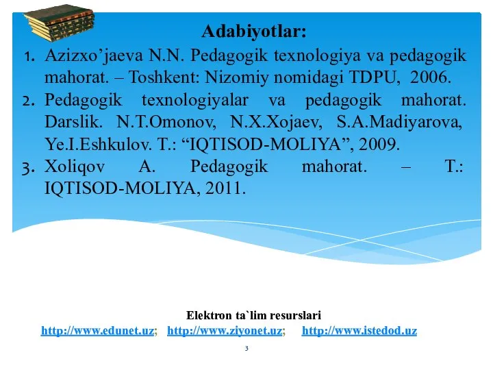 Elektron ta`lim resurslari http://www.edunet.uz; http://www.ziyonet.uz; http://www.istedod.uz Adabiyotlar: Azizxo’jaeva N.N. Pedagogik texnologiya va