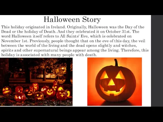 Halloween Story This holiday originated in Ireland. Originally, Halloween was the Day