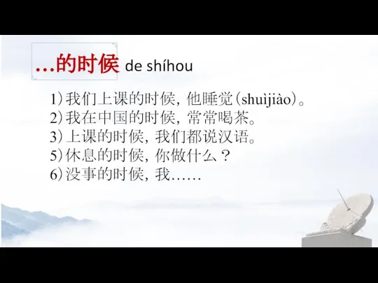 …的时候 de shíhou 1）我们上课的时候，他睡觉（shuìjiào）。 2）我在中国的时候，常常喝茶。 3）上课的时候，我们都说汉语。 5）休息的时候，你做什么？ 6）没事的时候，我……
