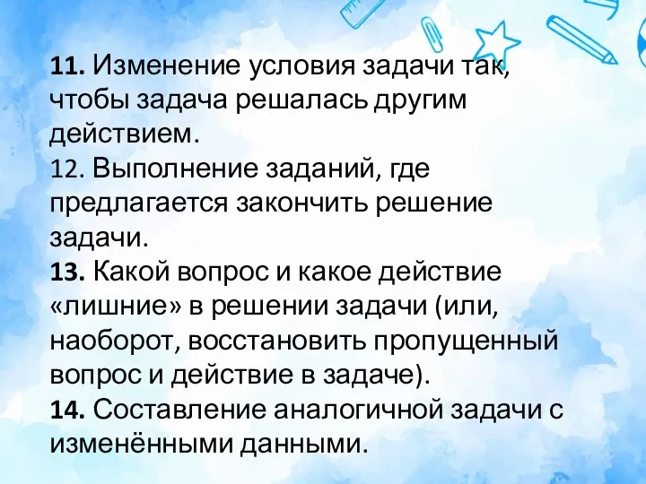 11. Изменение условия задачи так, чтобы задача решалась другим действием. 12. Выполнение