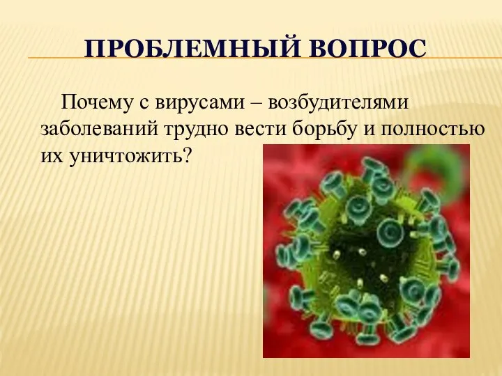 ПРОБЛЕМНЫЙ ВОПРОС Почему с вирусами – возбудителями заболеваний трудно вести борьбу и полностью их уничтожить?