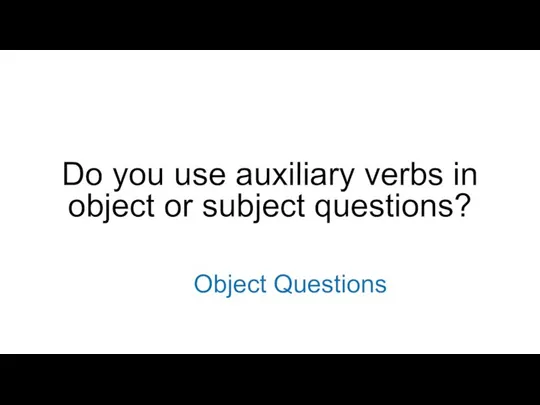 Do you use auxiliary verbs in object or subject questions? Object Questions