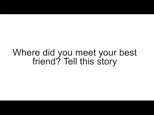 Where did you meet your best friend? Tell this story