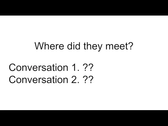 Where did they meet? Conversation 1. ?? Conversation 2. ??