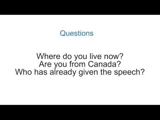 Where do you live now? Are you from Canada? Who has already given the speech? Questions