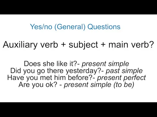 Auxiliary verb + subject + main verb? Yes/no (General) Questions Does she