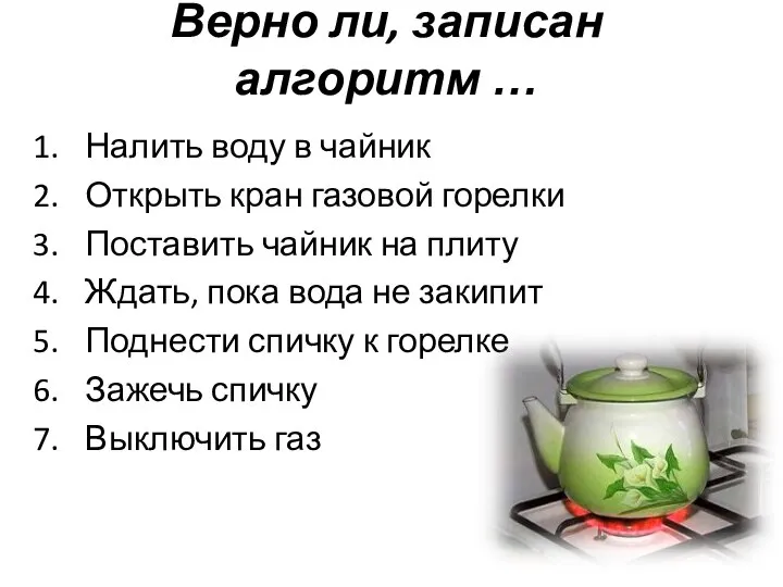 Верно ли, записан алгоритм … Налить воду в чайник Открыть кран газовой