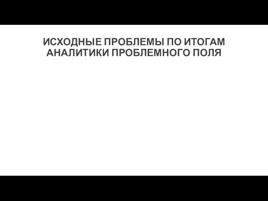 ИСХОДНЫЕ ПРОБЛЕМЫ ПО ИТОГАМ АНАЛИТИКИ ПРОБЛЕМНОГО ПОЛЯ