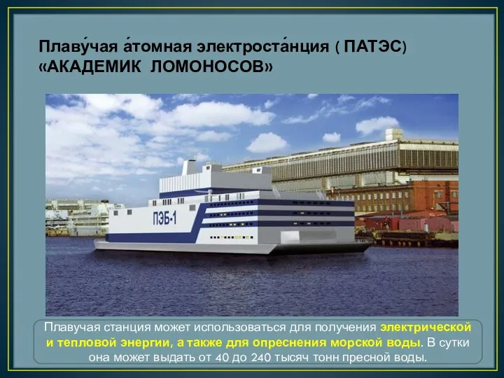 Плаву́чая а́томная электроста́нция ( ПАТЭС) «АКАДЕМИК ЛОМОНОСОВ» Плавучая станция может использоваться для