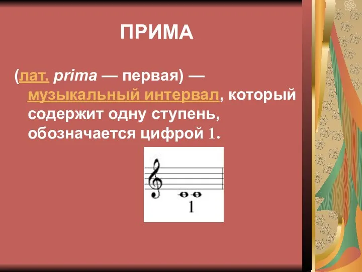 ПРИМА (лат. prima — первая) — музыкальный интервал, который содержит одну ступень, обозначается цифрой 1.