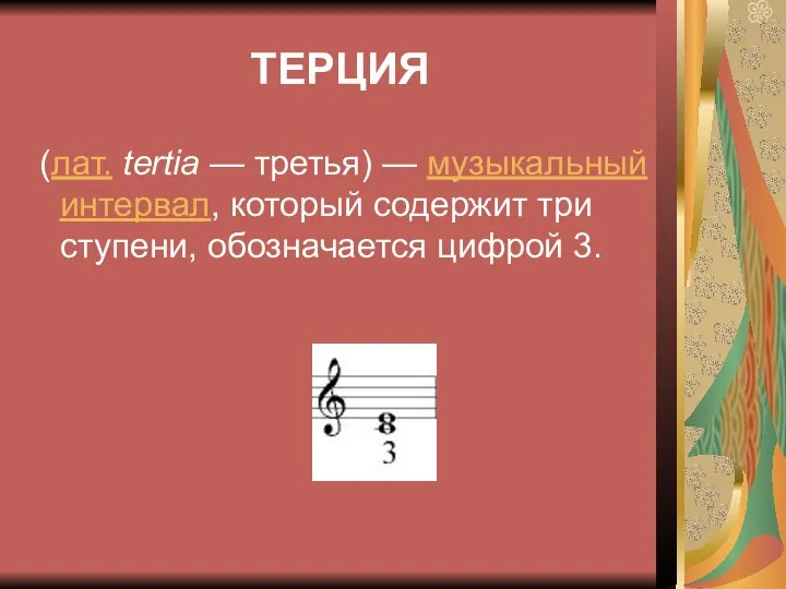 ТЕРЦИЯ (лат. tertia — третья) — музыкальный интервал, который содержит три ступени, обозначается цифрой 3.