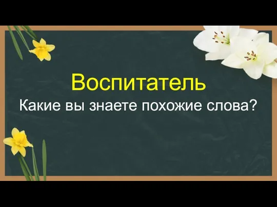 Воспитатель Какие вы знаете похожие слова?