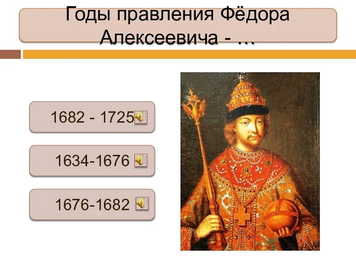Годы правления Фёдора Алексеевича - … 1682 - 1725 1634-1676 1676-1682
