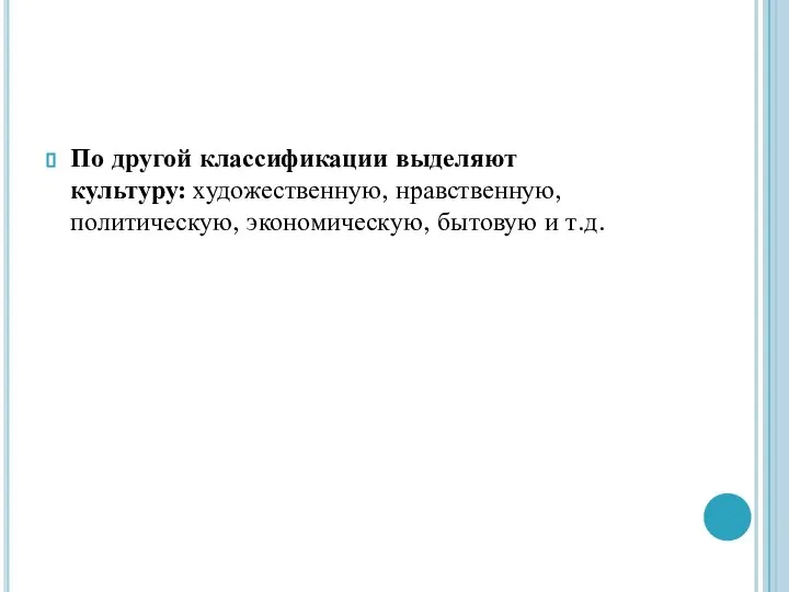 По другой классификации выделяют культуру: художественную, нравственную, политическую, экономическую, бытовую и т.д.