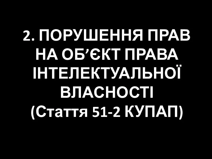 2. ПОРУШЕННЯ ПРАВ НА ОБ’ЄКТ ПРАВА ІНТЕЛЕКТУАЛЬНОЇ ВЛАСНОСТІ (Стаття 51-2 КУПАП)