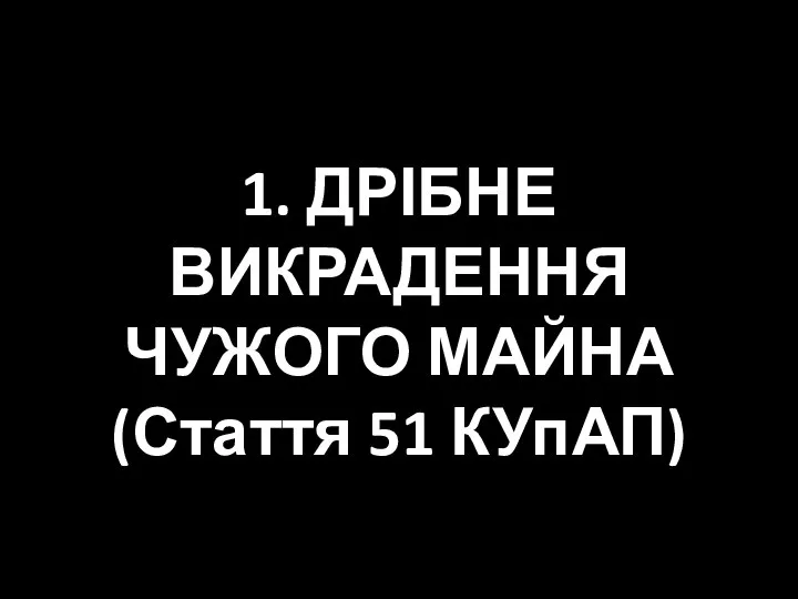 1. ДРІБНЕ ВИКРАДЕННЯ ЧУЖОГО МАЙНА (Стаття 51 КУпАП)