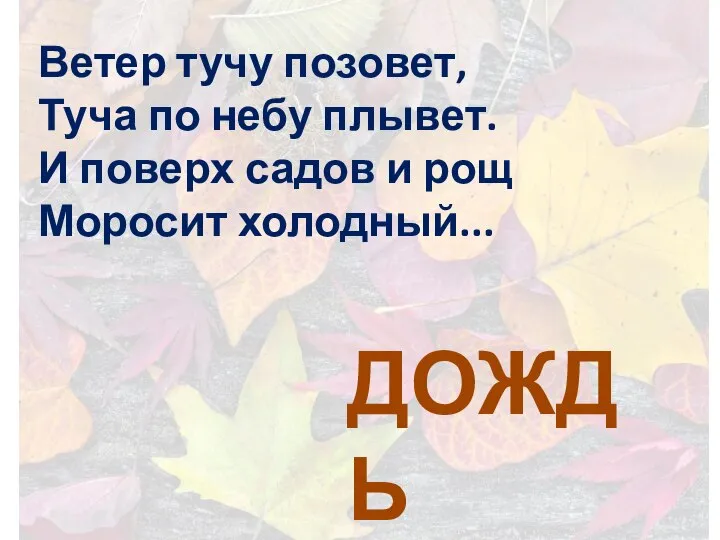 Ветер тучу позовет, Туча по небу плывет. И поверх садов и рощ Моросит холодный... ДОЖДЬ