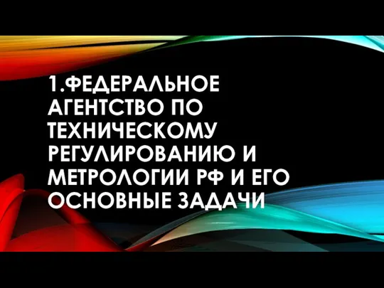 1.ФЕДЕРАЛЬНОЕ АГЕНТСТВО ПО ТЕХНИЧЕСКОМУ РЕГУЛИРОВАНИЮ И МЕТРОЛОГИИ РФ И ЕГО ОСНОВНЫЕ ЗАДАЧИ