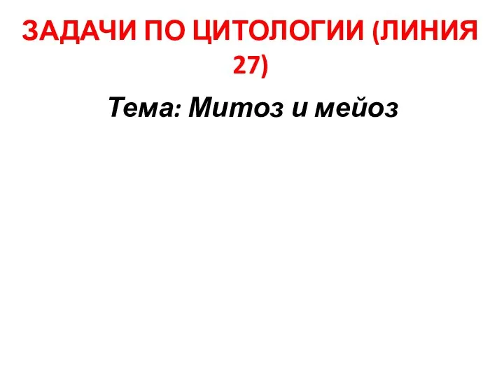 ЗАДАЧИ ПО ЦИТОЛОГИИ (ЛИНИЯ 27) Тема: Митоз и мейоз