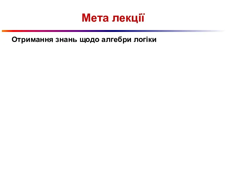 Мета лекції Отримання знань щодо алгебри логіки