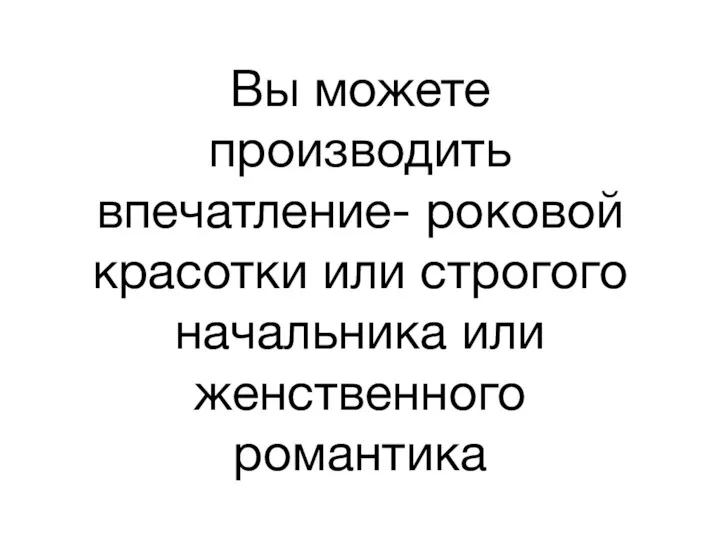 Вы можете производить впечатление- роковой красотки или строгого начальника или женственного романтика