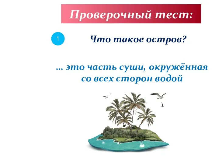 Проверочный тест: 1 Что такое остров? … это часть суши, окружённая со всех сторон водой