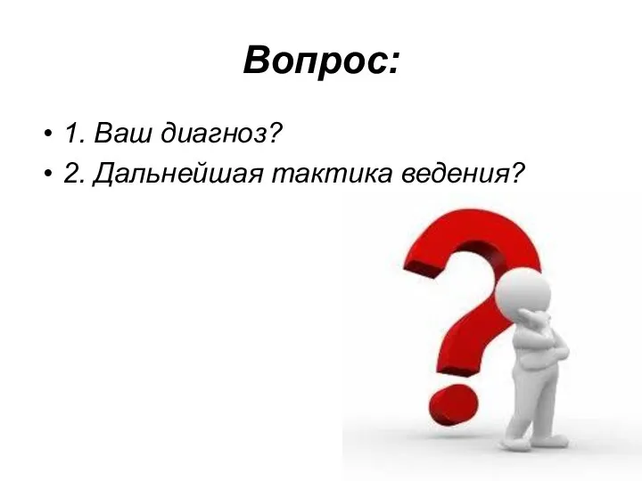 Вопрос: 1. Ваш диагноз? 2. Дальнейшая тактика ведения?