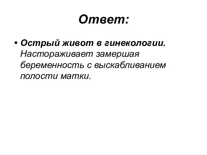 Ответ: Острый живот в гинекологии. Настораживает замершая беременность с выскабливанием полости матки.