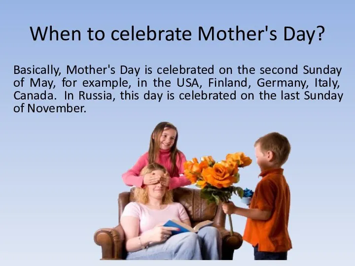 When to celebrate Mother's Day? Basically, Mother's Day is celebrated on the