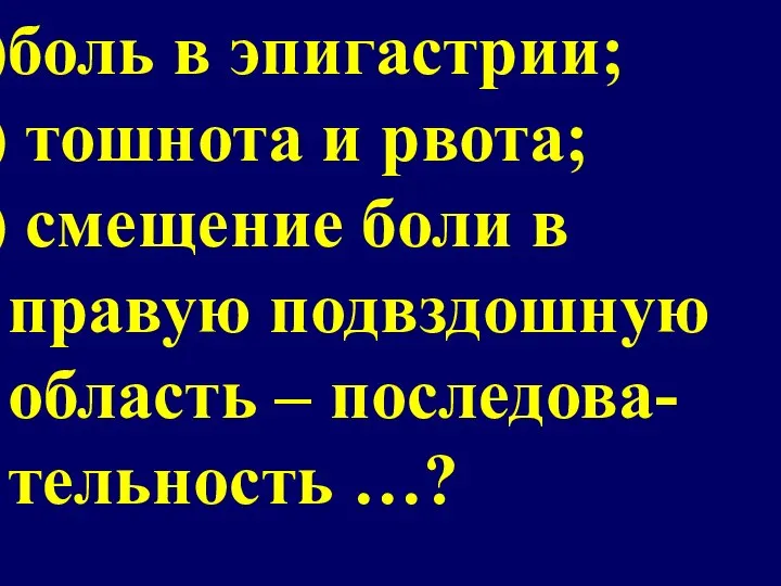 боль в эпигастрии; тошнота и рвота; смещение боли в правую подвздошную область – последова-тельность …?