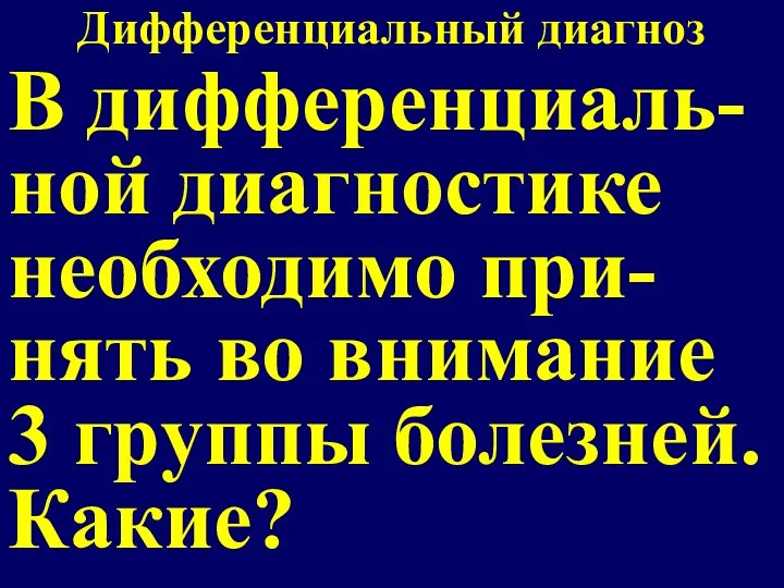 Дифференциальный диагноз В дифференциаль-ной диагностике необходимо при-нять во внимание 3 группы болезней. Какие?