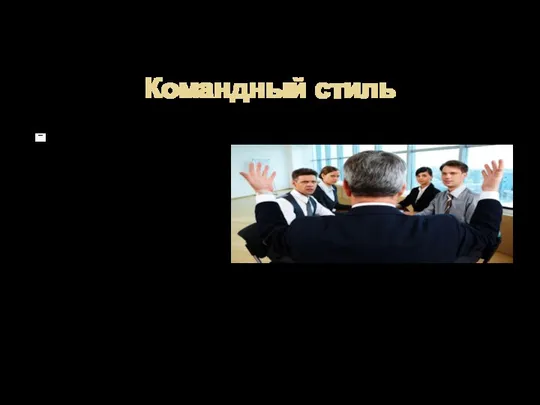 Командный стиль Незамедлительное подчинение сотрудников в основном в приказном тоне. Этот стиль