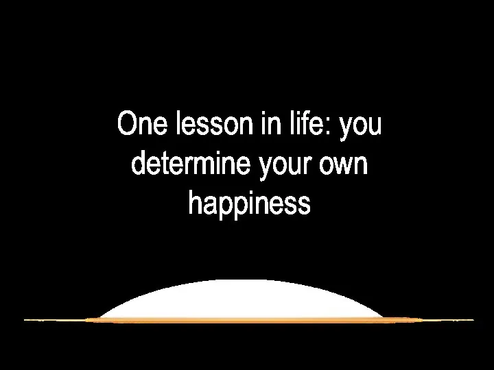 One lesson in life: you determine your own happiness