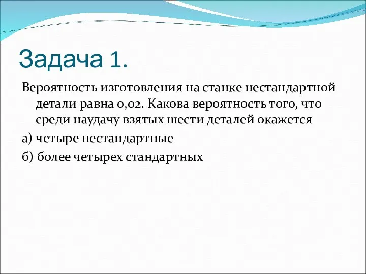 Задача 1. Вероятность изготовления на станке нестандартной детали равна 0,02. Какова вероятность