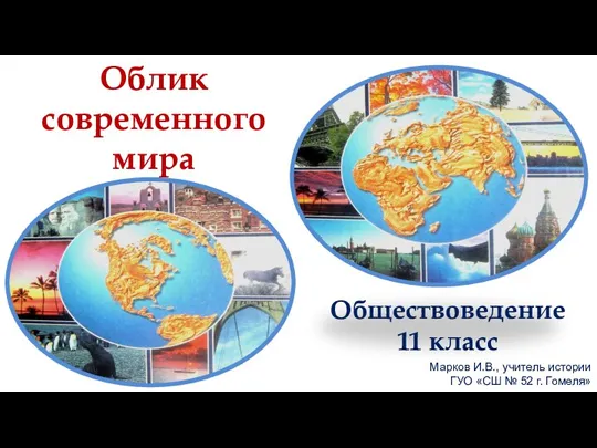 Облик современного мира Обществоведение 11 класс Марков И.В., учитель истории ГУО «СШ № 52 г. Гомеля»