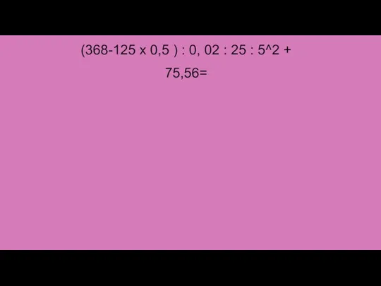 (368-125 x 0,5 ) : 0, 02 : 25 : 5^2 + 75,56=