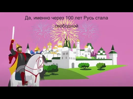 Да, именно через 100 лет Русь стала свободной